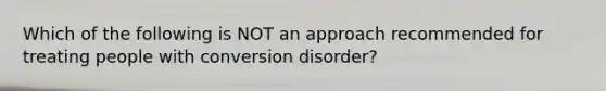 Which of the following is NOT an approach recommended for treating people with conversion disorder?