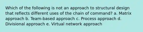 Which of the following is not an approach to structural design that reflects different uses of the chain of command? a. Matrix approach b. Team-based approach c. Process approach d. Divisional approach e. Virtual network approach