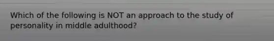 Which of the following is NOT an approach to the study of personality in middle adulthood?