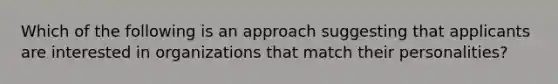 Which of the following is an approach suggesting that applicants are interested in organizations that match their personalities?