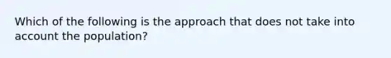 Which of the following is the approach that does not take into account the population?