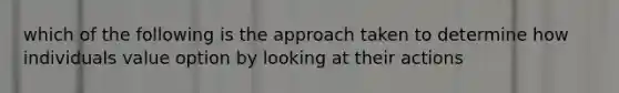 which of the following is the approach taken to determine how individuals value option by looking at their actions
