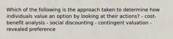 Which of the following is the approach taken to determine how individuals value an option by looking at their actions? - cost-benefit analysis - social discounting - contingent valuation - revealed preference