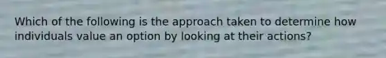 Which of the following is the approach taken to determine how individuals value an option by looking at their actions?