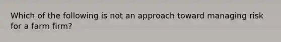 Which of the following is not an approach toward managing risk for a farm firm?