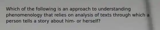 Which of the following is an approach to understanding phenomenology that relies on analysis of texts through which a person tells a story about him- or herself?