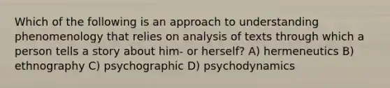 Which of the following is an approach to understanding phenomenology that relies on analysis of texts through which a person tells a story about him- or herself? A) hermeneutics B) ethnography C) psychographic D) psychodynamics