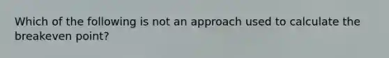 Which of the following is not an approach used to calculate the breakeven point?