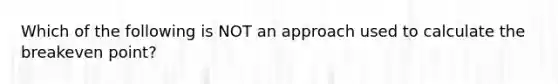 Which of the following is NOT an approach used to calculate the breakeven point?