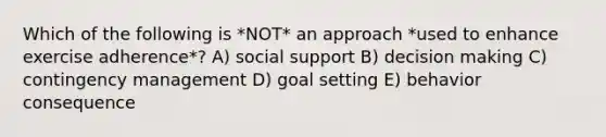 Which of the following is *NOT* an approach *used to enhance exercise adherence*? A) social support B) decision making C) contingency management D) goal setting E) behavior consequence