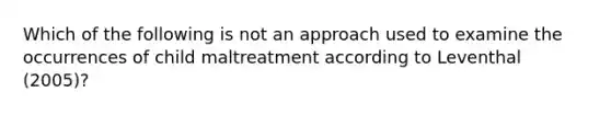 Which of the following is not an approach used to examine the occurrences of child maltreatment according to Leventhal (2005)?