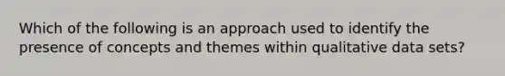 Which of the following is an approach used to identify the presence of concepts and themes within qualitative data sets?