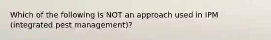 Which of the following is NOT an approach used in IPM (integrated pest management)?