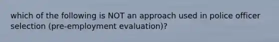 which of the following is NOT an approach used in police officer selection (pre-employment evaluation)?