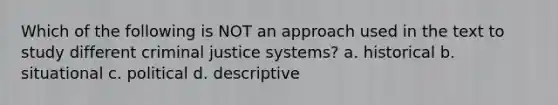 Which of the following is NOT an approach used in the text to study different criminal justice systems? a. historical b. situational c. political d. descriptive