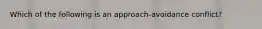 Which of the following is an approach-avoidance conflict?