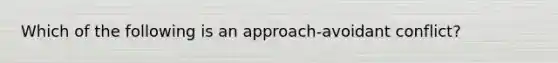 Which of the following is an approach-avoidant conflict?