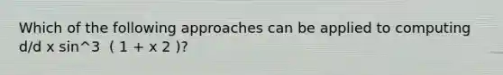 Which of the following approaches can be applied to computing d/d x sin^3 ⁡ ( 1 + x 2 )?