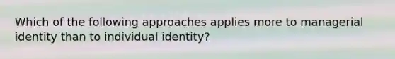 Which of the following approaches applies more to managerial identity than to individual identity?