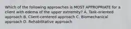 Which of the following approaches is MOST APPROPRIATE for a client with edema of the upper extremity? A. Task-oriented approach B. Client-centered approach C. Biomechanical approach D. Rehabilitative approach