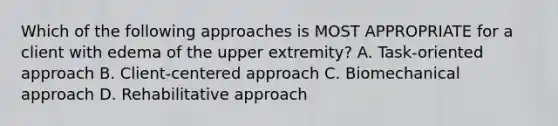 Which of the following approaches is MOST APPROPRIATE for a client with edema of the upper extremity? A. Task-oriented approach B. Client-centered approach C. Biomechanical approach D. Rehabilitative approach