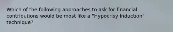 Which of the following approaches to ask for financial contributions would be most like a "Hypocrisy Induction" technique?