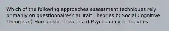 Which of the following approaches assessment techniques rely primarily on questionnaires? a) Trait Theories b) Social Cognitive Theories c) Humanistic Theories d) Psychoanalytic Theories