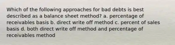 Which of the following approaches for bad debts is best described as a balance sheet method? a. percentage of receivables basis b. direct write off method c. percent of sales basis d. both direct write off method and percentage of receivables method