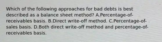 Which of the following approaches for bad debts is best described as a balance sheet method? A.Percentage-of-receivables basis. B.Direct write-off method. C.Percentage-of-sales basis. D.Both direct write-off method and percentage-of-receivables basis.