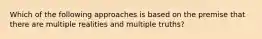 Which of the following approaches is based on the premise that there are multiple realities and multiple truths?