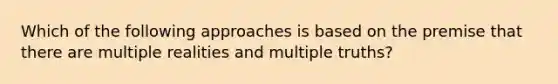 Which of the following approaches is based on the premise that there are multiple realities and multiple truths?