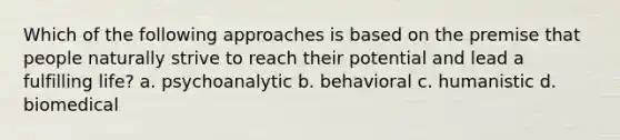 Which of the following approaches is based on the premise that people naturally strive to reach their potential and lead a fulfilling life? a. psychoanalytic b. behavioral c. humanistic d. biomedical