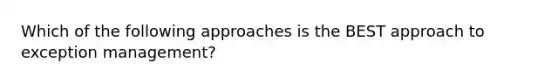 Which of the following approaches is the BEST approach to exception management?