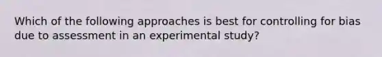 Which of the following approaches is best for controlling for bias due to assessment in an experimental study?