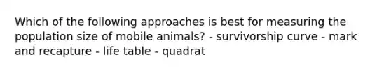 Which of the following approaches is best for measuring the population size of mobile animals? - survivorship curve - mark and recapture - life table - quadrat