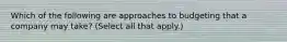Which of the following are approaches to budgeting that a company may take? (Select all that apply.)