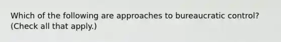 Which of the following are approaches to bureaucratic control? (Check all that apply.)