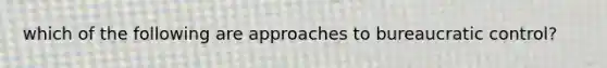 which of the following are approaches to bureaucratic control?