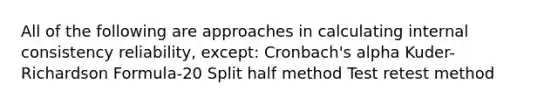 All of the following are approaches in calculating internal consistency reliability, except: Cronbach's alpha Kuder-Richardson Formula-20 Split half method Test retest method