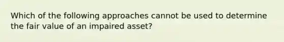 Which of the following approaches cannot be used to determine the fair value of an impaired asset?