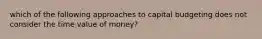 which of the following approaches to capital budgeting does not consider the time value of money?