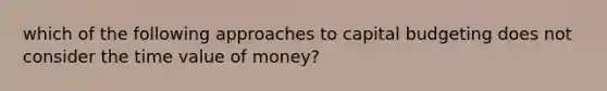 which of the following approaches to capital budgeting does not consider the time value of money?