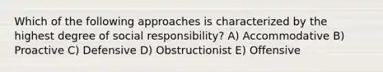 Which of the following approaches is characterized by the highest degree of social responsibility? A) Accommodative B) Proactive C) Defensive D) Obstructionist E) Offensive