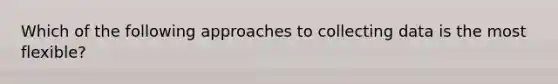 Which of the following approaches to collecting data is the most flexible?