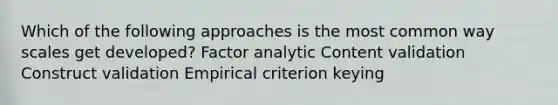 Which of the following approaches is the most common way scales get developed? Factor analytic Content validation Construct validation Empirical criterion keying