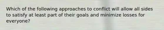 Which of the following approaches to conflict will allow all sides to satisfy at least part of their goals and minimize losses for everyone?