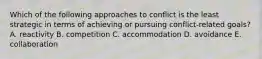 Which of the following approaches to conflict is the least strategic in terms of achieving or pursuing conflict-related goals? A. reactivity B. competition C. accommodation D. avoidance E. collaboration