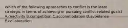 Which of the following approaches to conflict is the least strategic in terms of achieving or pursuing conflict-related goals? A.reactivity B.competition C.accommodation D.avoidance E.collaboration