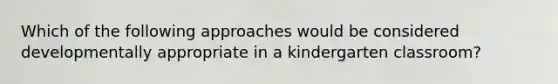 Which of the following approaches would be considered developmentally appropriate in a kindergarten classroom?