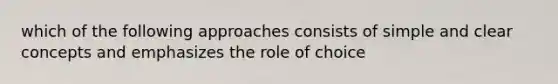 which of the following approaches consists of simple and clear concepts and emphasizes the role of choice